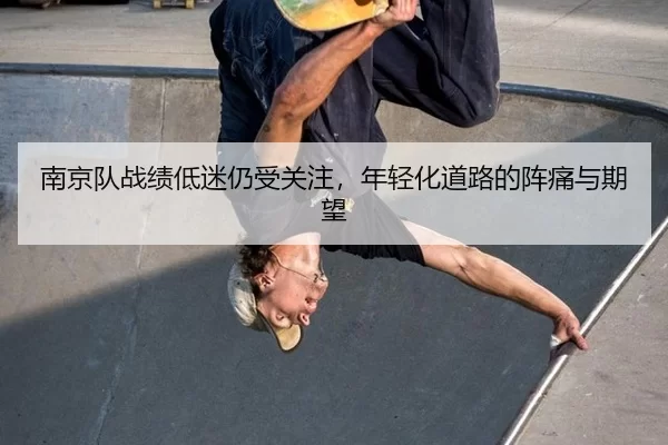 南京队战绩低迷仍受关注，年轻化道路的阵痛与期望