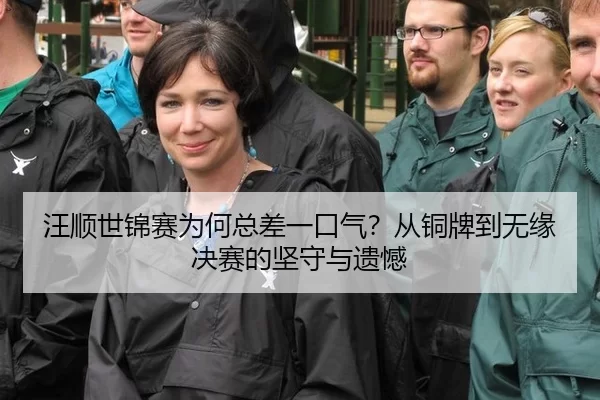 汪顺世锦赛为何总差一口气？从铜牌到无缘决赛的坚守与遗憾